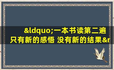 “一本书读第二遍 只有新的感悟 没有新的结果”